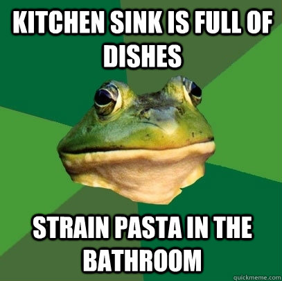 Kitchen sink is full of dishes Strain pasta in the bathroom  Foul Bachelor Frog