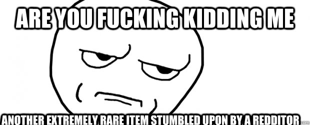 are you fucking kidding me another extremely rare item stumbled upon by a redditor  