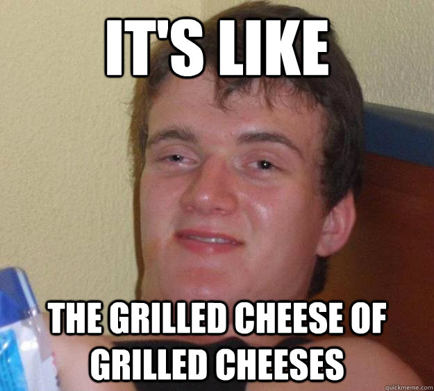 It's like the grilled cheese of grilled cheeses  10 Guy