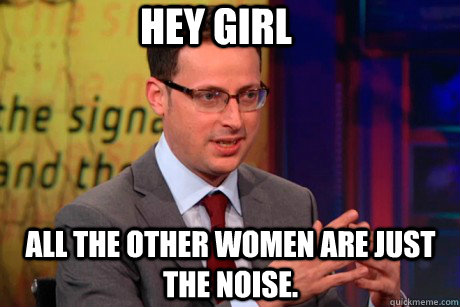 Hey girl All the other women are just the Noise.  Nate Silver