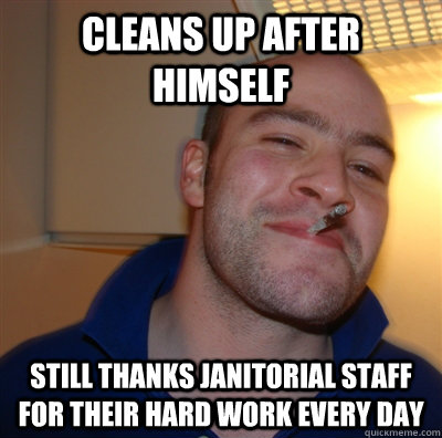 Cleans up after himself Still thanks janitorial staff for their hard work every day  GoodGuyGreg
