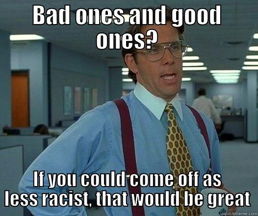 BAD ONES AND GOOD ONES? IF YOU COULD COME OFF AS LESS RACIST, THAT WOULD BE GREAT Office Space Lumbergh