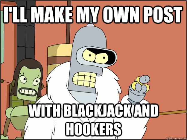 i'll make my own post with Blackjack and hookers  Pimp Bender