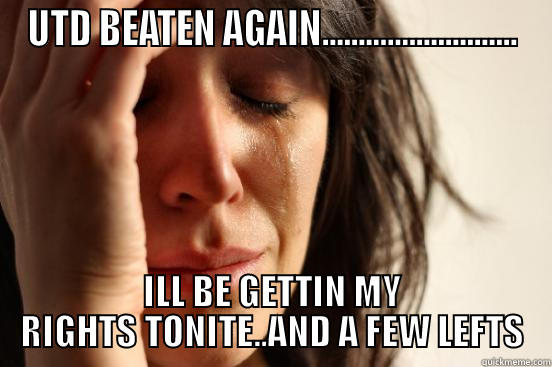 UTD BEATEN AGAIN........................... ILL BE GETTIN MY RIGHTS TONITE..AND A FEW LEFTS First World Problems