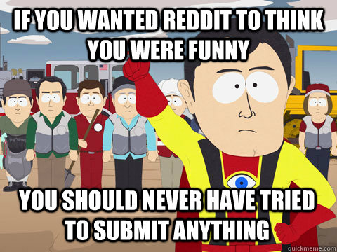 If you wanted reddit to think you were funny you should never have tried to submit anything  Captain Hindsight