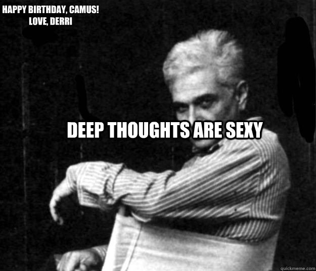 Deep thoughts are sexy Happy Birthday, Camus! 
Love, Derri  Derrida