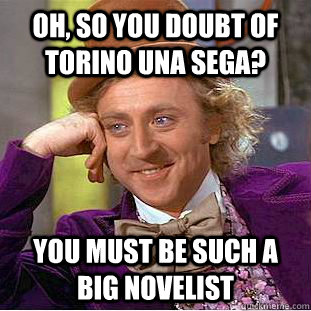 Oh, so you doubt of torino una sega? You must be such a big novelist  Condescending Wonka
