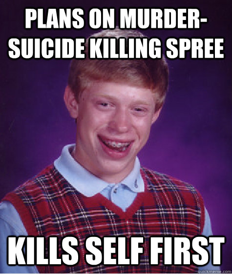 PLans on murder-suicide killing spree kills self first  Badluckbrian