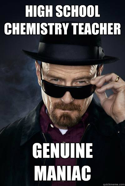 High school chemistry teacher genuine maniac - High school chemistry teacher genuine maniac  Scumbag Heisenberg