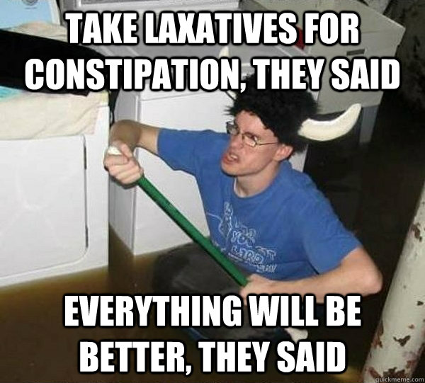 Take laxatives for constipation, they said Everything will be better, they said  They said