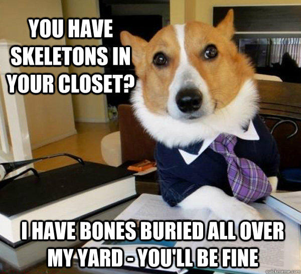 you have skeletons in your closet? I have bones buried all over my yard - you'll be fine - you have skeletons in your closet? I have bones buried all over my yard - you'll be fine  Lawyer Dog