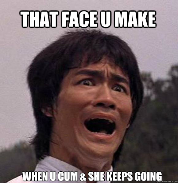 that face u make  when u cum & she keeps going  