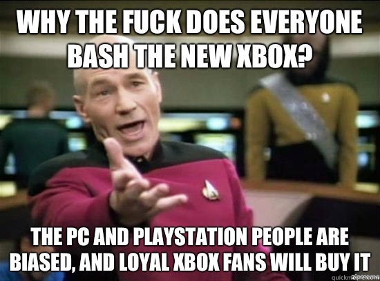 Why the fuck does everyone bash the new Xbox? The pc and playstation people are biased, and loyal Xbox fans will buy it  Annoyed Picard HD