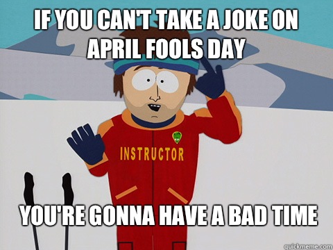 If you can't take a joke on April Fools day You're gonna have a bad time  Youre gonna have a bad time