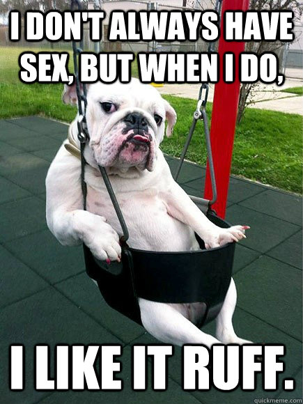 I don't always have sex, but when I do, I like it ruff. - I don't always have sex, but when I do, I like it ruff.  Misc