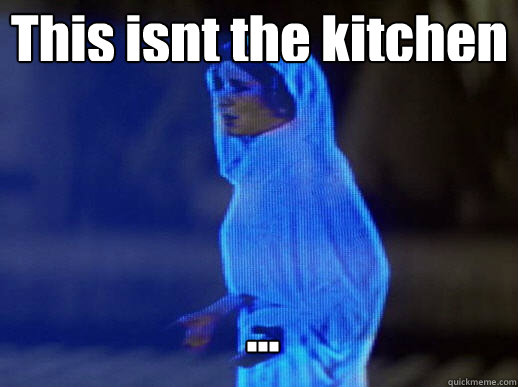 This isnt the kitchen ...  help me obi-wan kenobi