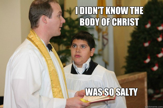 I didn't know the
body of christ was so salty  