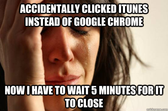 Accidentally clicked iTunes instead of Google Chrome Now I have to wait 5 minutes for it to close  First World Problems