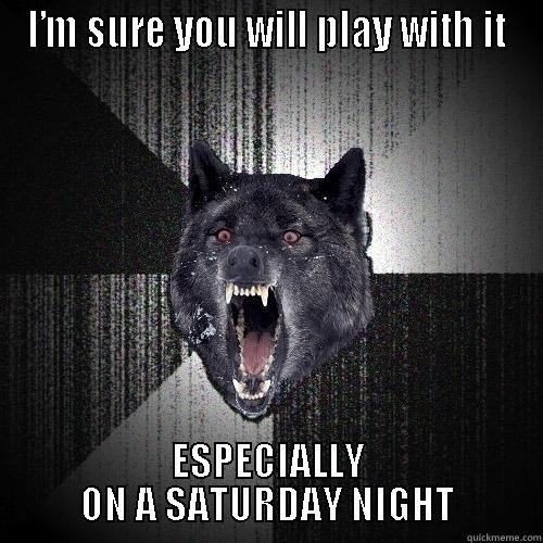 I’M SURE YOU WILL PLAY WITH IT ESPECIALLY ON A SATURDAY NIGHT Insanity Wolf