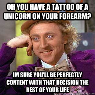 Oh you have a tattoo of a unicorn on your forearm? Im sure you'll be perfectly content with that decision the rest of your life  Condescending Wonka