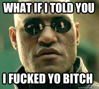 what if i told you i fucked yo bitch  Matrix Morpheus
