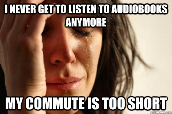 I never get to listen to audiobooks anymore my commute is too short  First World Problems