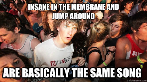 Insane in the membrane and 
jump around are basically the same song  Sudden Clarity Clarence