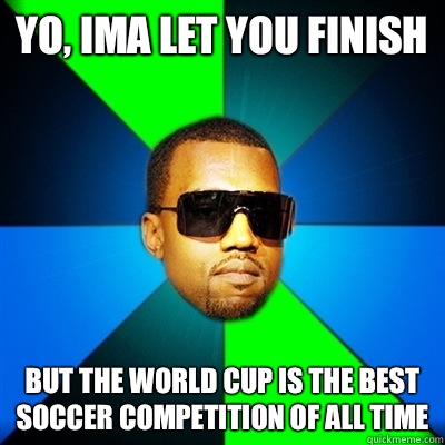 Yo, Ima let you finish  But the World Cup is the best soccer competition of all time  Interrupting Kanye