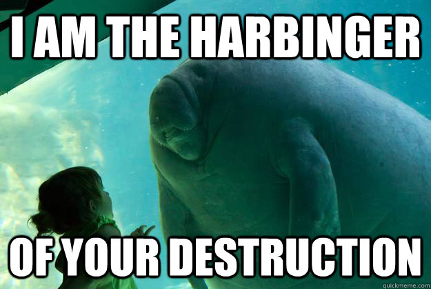 I am the harbinger  of your destruction  Overlord Manatee