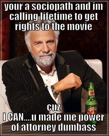 YOUR A SOCIOPATH AND IM CALLING LIFETIME TO GET RIGHTS TO THE MOVIE CUZ I CAN....U MADE ME POWER OF ATTORNEY DUMBASS The Most Interesting Man In The World