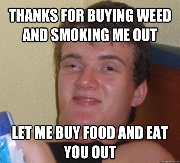 Thanks for buying weed and smoking me out let me buy food and eat you out  10 Guy