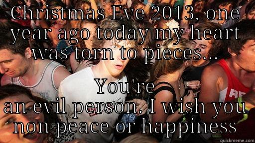 CHRISTMAS EVE 2013, ONE YEAR AGO TODAY MY HEART WAS TORN TO PIECES... YOU'RE AN EVIL PERSON. I WISH YOU NON PEACE OR HAPPINESS Sudden Clarity Clarence