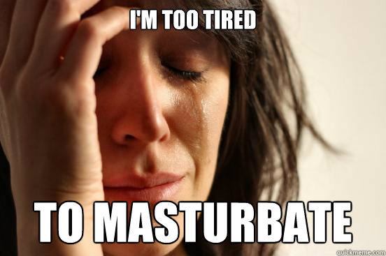 I'm too tired to masturbate   First World Problems