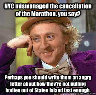 NYC mismanaged the cancellation of the Marathon, you say? Perhaps you should write them an angry letter about how they're not pulling bodies out of Staten Island fast enough. - NYC mismanaged the cancellation of the Marathon, you say? Perhaps you should write them an angry letter about how they're not pulling bodies out of Staten Island fast enough.  Misc