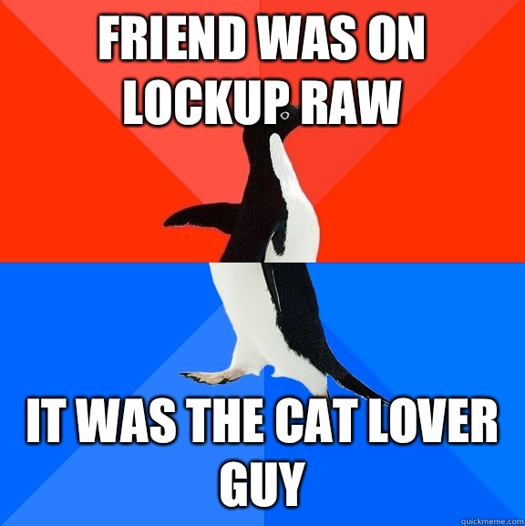 Friend was on Lockup Raw It was the cat lover guy  Socially Awesome Awkward Penguin