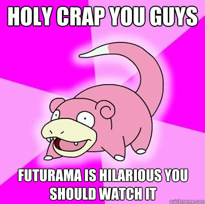 HOLY CRAP YOU GUYS Futurama is hilarious you should watch it  Slowpoke