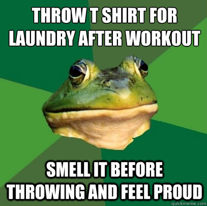throw t shirt for laundry after workout smell it before throwing and feel proud  Foul Bachelor Frog