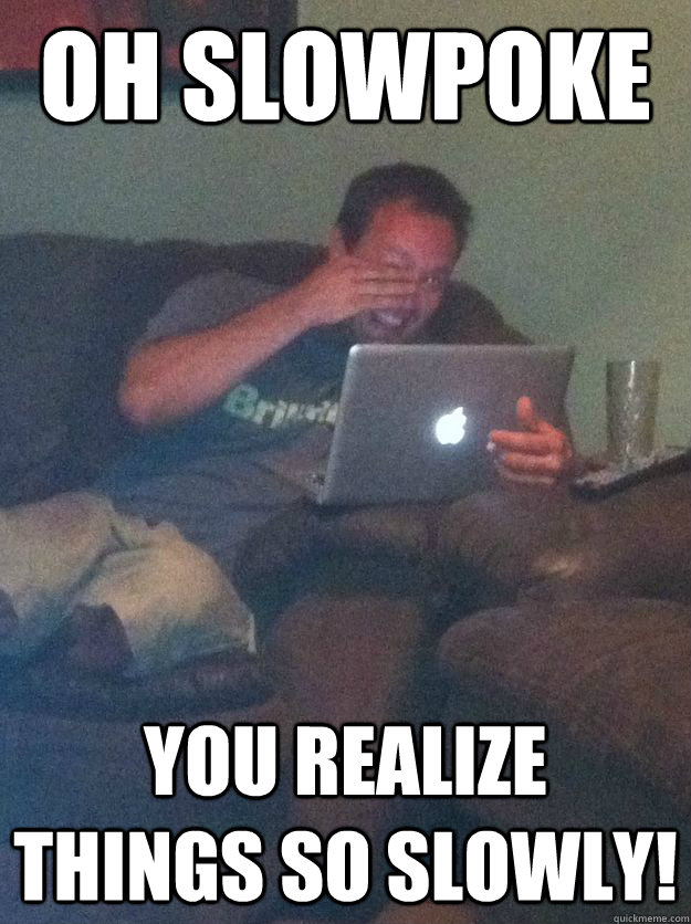 Oh Slowpoke You realize things so slowly!  Meme-discovering dad walking dead