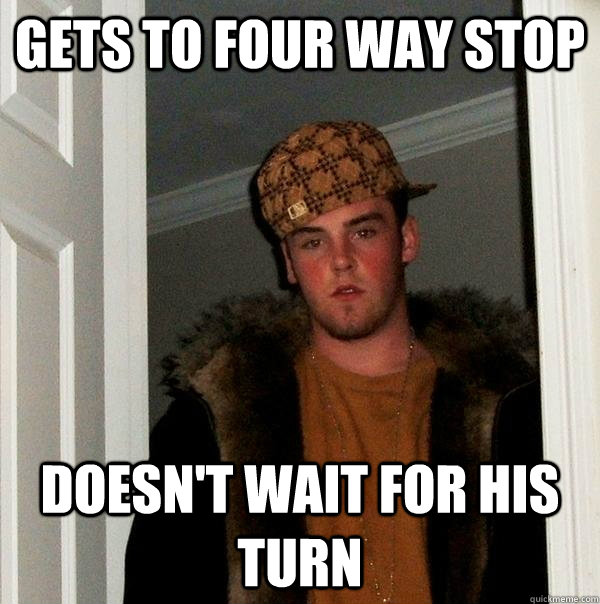 Gets to four way stop doesn't wait for his turn  Scumbag Steve