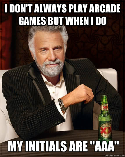 I DON'T ALWAYS play arcade games but when I do  my initials are 