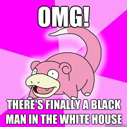 omg! There's finally a black man in the white house  Slowpoke
