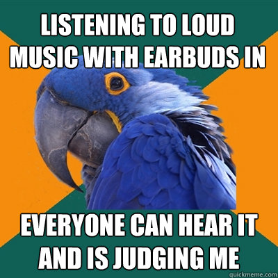 listening to loud music with earbuds in everyone can hear it and is judging me  Paranoid Parrot