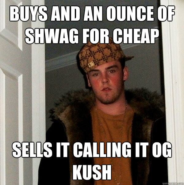 Buys and an ounce of shwag for cheap Sells it calling it OG Kush  Scumbag Steve