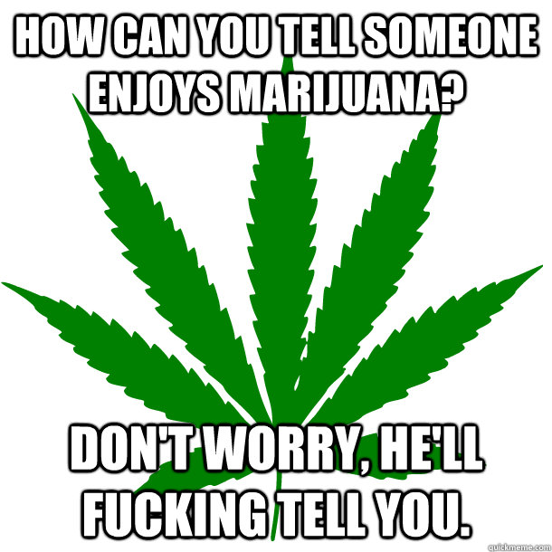 How can you tell someone enjoys marijuana? Don't worry, he'll fucking tell you. - How can you tell someone enjoys marijuana? Don't worry, he'll fucking tell you.  Misc