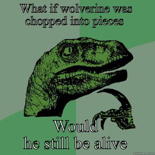 WHAT IF WOLVERINE WAS CHOPPED INTO PIECES  WOULD HE STILL BE ALIVE Philosoraptor