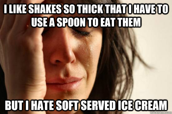 i like shakes so thick that i have to use a spoon to eat them but i hate soft served ice cream  First World Problems