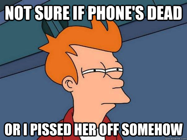 Not sure if phone's dead Or I pissed her off somehow  - Not sure if phone's dead Or I pissed her off somehow   Futurama Fry