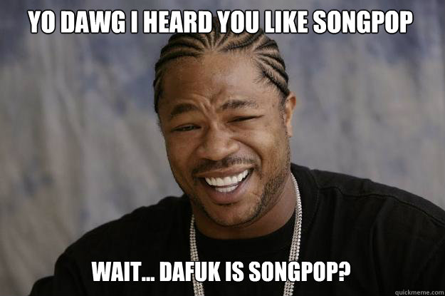 YO DAWG I HEARD YOU LIKE SONGPOP Wait... dafuk is songpop?   Xzibit meme