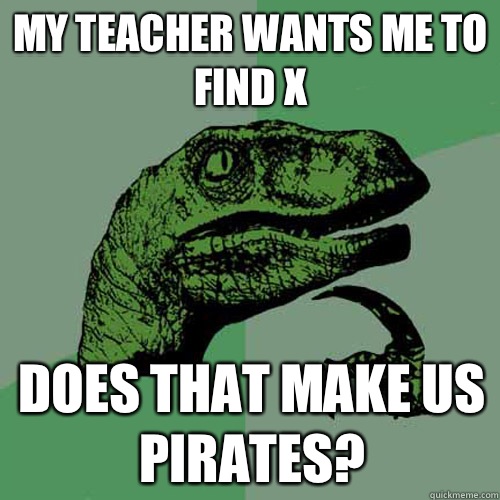 My teacher wants me to find X Does that make us pirates?  Philosoraptor