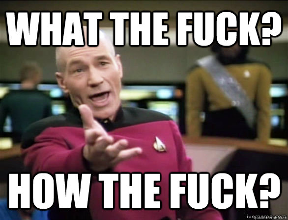 what the fuck? How the fuck?  Annoyed Picard HD